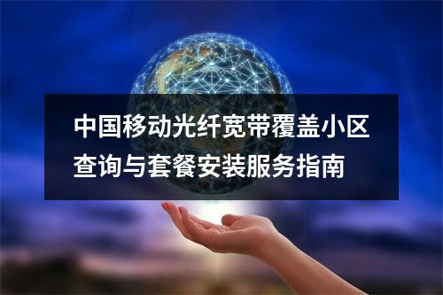 中国移动光纤宽带覆盖小区查询与套餐安装服务指南