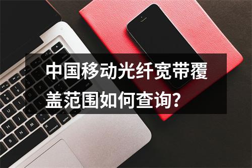 中国移动光纤宽带覆盖范围如何查询？