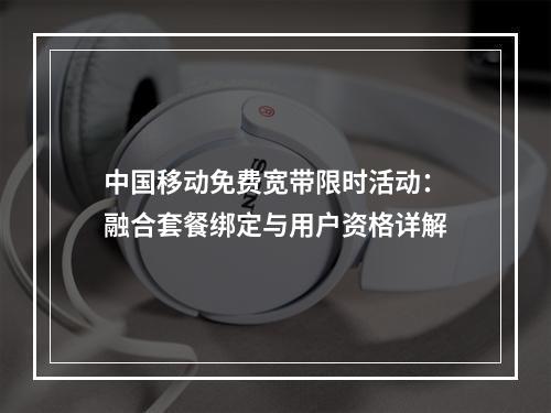 中国移动免费宽带限时活动：融合套餐绑定与用户资格详解