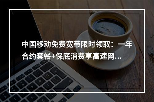 中国移动免费宽带限时领取：一年合约套餐+保底消费享高速网络