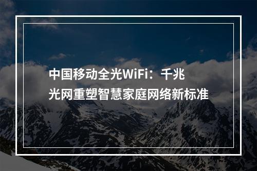 中国移动全光WiFi：千兆光网重塑智慧家庭网络新标准