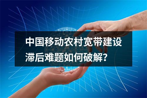 中国移动农村宽带建设滞后难题如何破解？