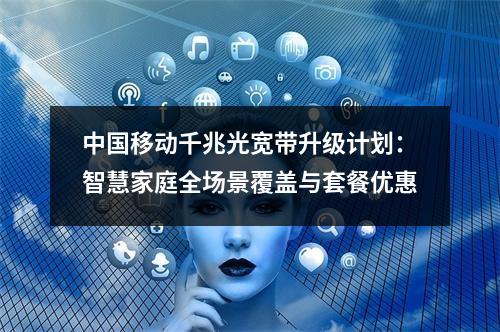 中国移动千兆光宽带升级计划：智慧家庭全场景覆盖与套餐优惠