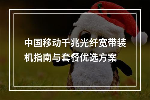 中国移动千兆光纤宽带装机指南与套餐优选方案