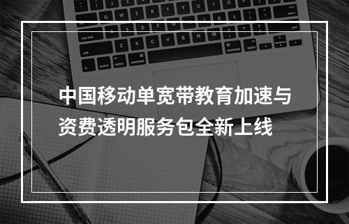 中国移动单宽带教育加速与资费透明服务包全新上线
