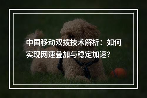 中国移动双拨技术解析：如何实现网速叠加与稳定加速？