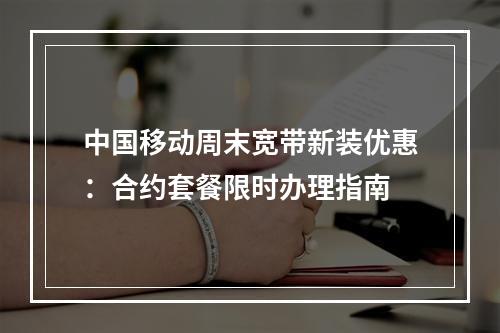 中国移动周末宽带新装优惠：合约套餐限时办理指南