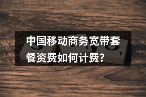 中国移动商务宽带套餐资费如何计费？