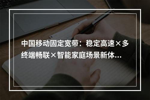 中国移动固定宽带：稳定高速×多终端畅联×智能家庭场景新体验
