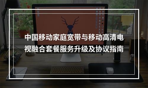 中国移动家庭宽带与移动高清电视融合套餐服务升级及协议指南