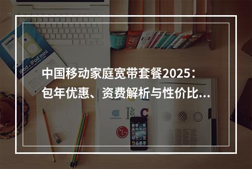 中国移动家庭宽带套餐2025：包年优惠、资费解析与性价比优选