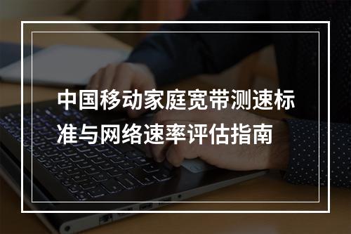 中国移动家庭宽带测速标准与网络速率评估指南