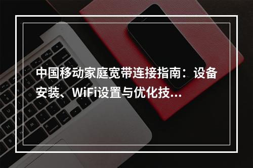 中国移动家庭宽带连接指南：设备安装、WiFi设置与优化技巧