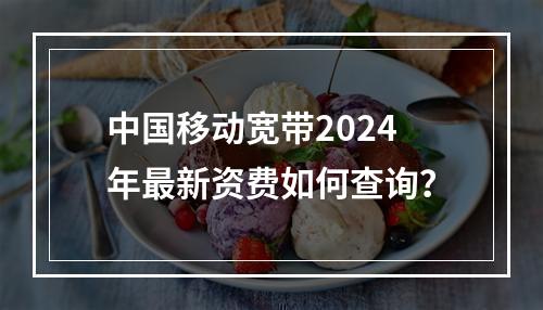 中国移动宽带2024年最新资费如何查询？