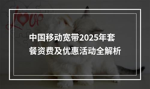 中国移动宽带2025年套餐资费及优惠活动全解析