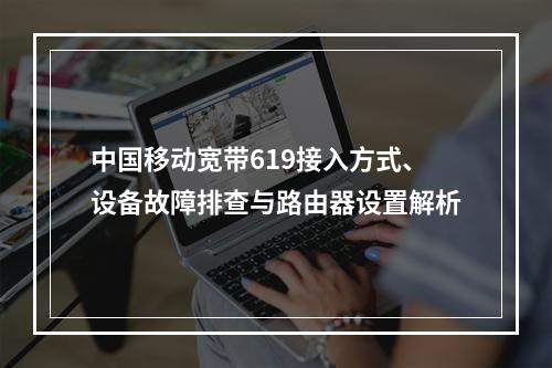 中国移动宽带619接入方式、设备故障排查与路由器设置解析