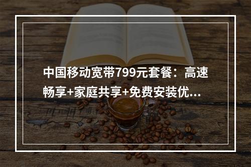 中国移动宽带799元套餐：高速畅享+家庭共享+免费安装优惠专享