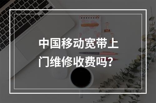 中国移动宽带上门维修收费吗？