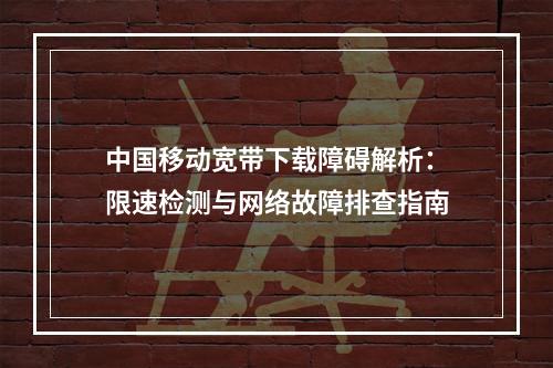 中国移动宽带下载障碍解析：限速检测与网络故障排查指南