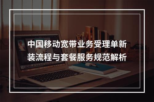 中国移动宽带业务受理单新装流程与套餐服务规范解析