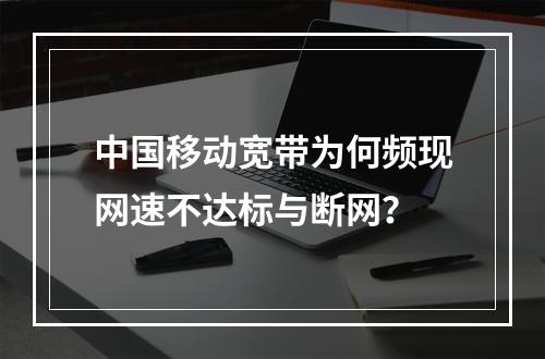 中国移动宽带为何频现网速不达标与断网？