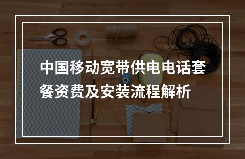 中国移动宽带供电电话套餐资费及安装流程解析