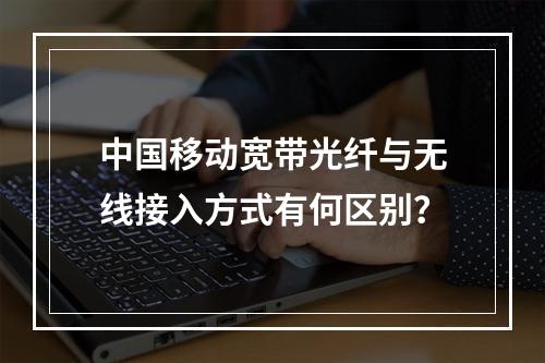 中国移动宽带光纤与无线接入方式有何区别？