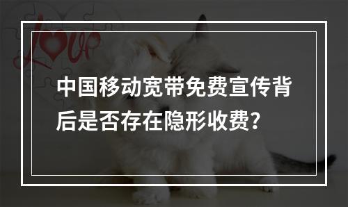 中国移动宽带免费宣传背后是否存在隐形收费？