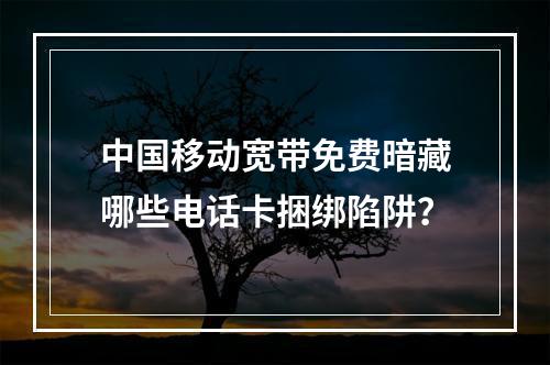 中国移动宽带免费暗藏哪些电话卡捆绑陷阱？