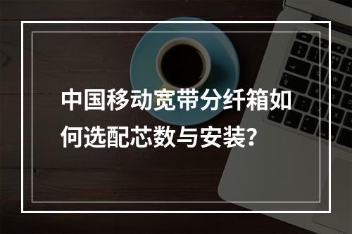 中国移动宽带分纤箱如何选配芯数与安装？