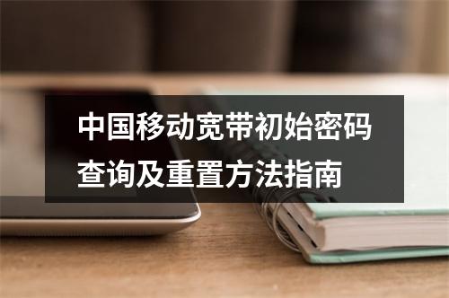 中国移动宽带初始密码查询及重置方法指南