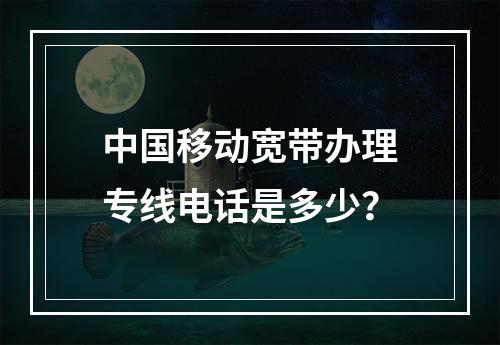 中国移动宽带办理专线电话是多少？