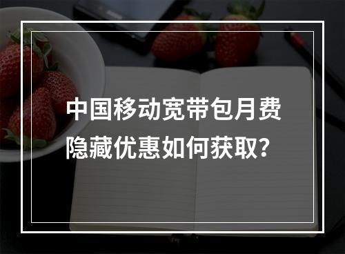 中国移动宽带包月费隐藏优惠如何获取？