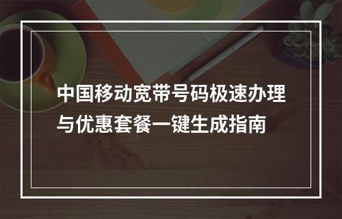 中国移动宽带号码极速办理与优惠套餐一键生成指南