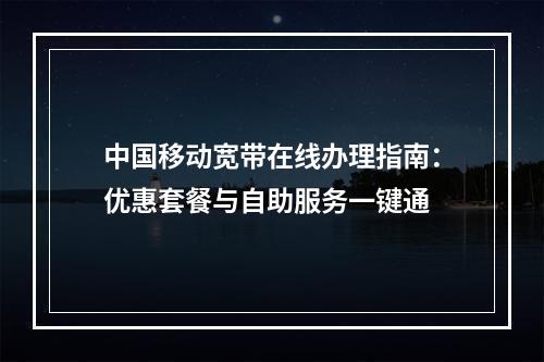 中国移动宽带在线办理指南：优惠套餐与自助服务一键通