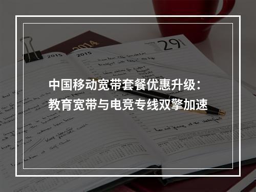 中国移动宽带套餐优惠升级：教育宽带与电竞专线双擎加速