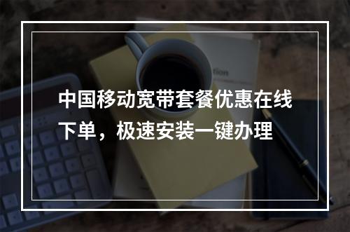 中国移动宽带套餐优惠在线下单，极速安装一键办理