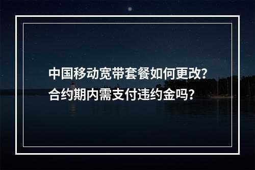 中国移动宽带套餐如何更改？合约期内需支付违约金吗？