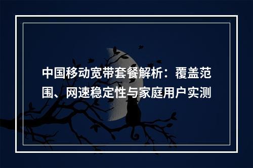 中国移动宽带套餐解析：覆盖范围、网速稳定性与家庭用户实测