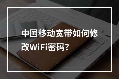 中国移动宽带如何修改WiFi密码？
