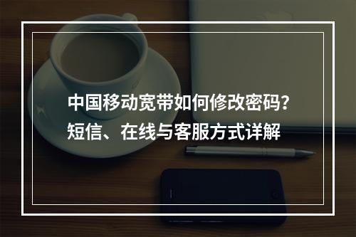 中国移动宽带如何修改密码？短信、在线与客服方式详解