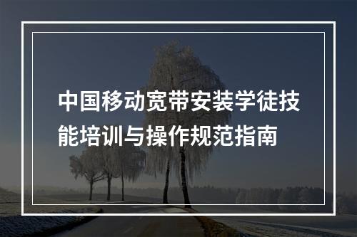 中国移动宽带安装学徒技能培训与操作规范指南