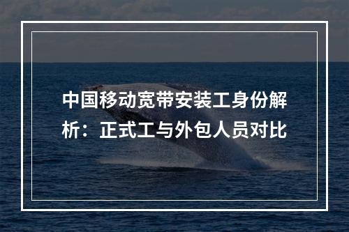 中国移动宽带安装工身份解析：正式工与外包人员对比