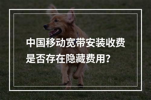 中国移动宽带安装收费是否存在隐藏费用？