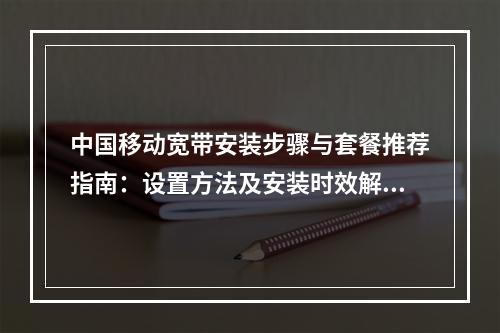 中国移动宽带安装步骤与套餐推荐指南：设置方法及安装时效解析
