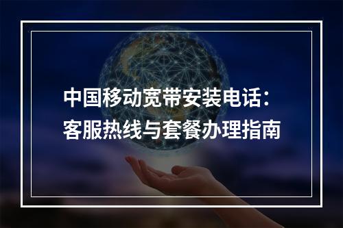 中国移动宽带安装电话：客服热线与套餐办理指南