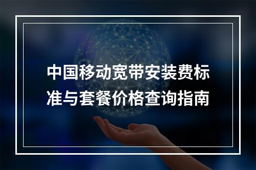 中国移动宽带安装费标准与套餐价格查询指南