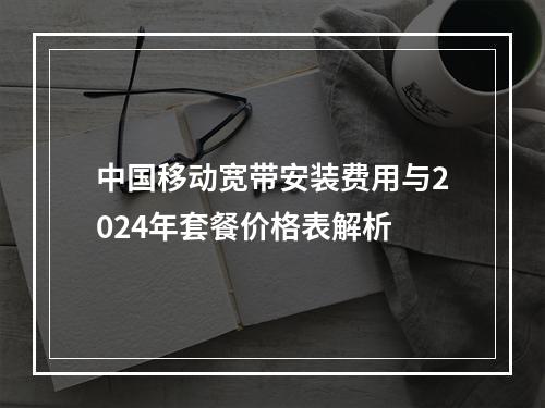 中国移动宽带安装费用与2024年套餐价格表解析