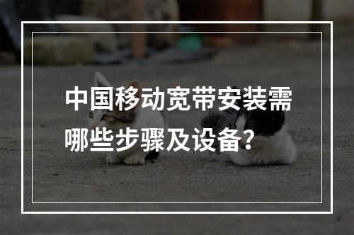 中国移动宽带安装需哪些步骤及设备？