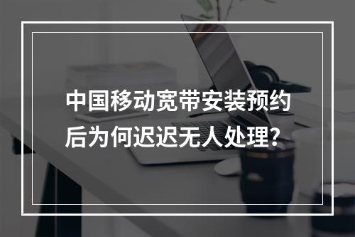 中国移动宽带安装预约后为何迟迟无人处理？